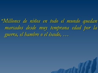 <ul><li>" Millones de niños en todo el mundo quedan marcados desde muy temprana edad por la guerra, el hambre o el éx...