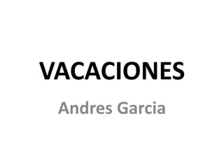 VACACIONES
Andres Garcia
 
