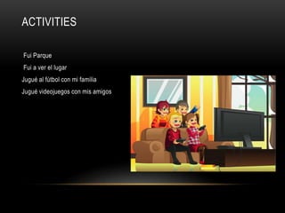 ACTIVITIES
Fui Parque
Fui a ver el lugar
Jugué al fútbol con mi familia
Jugué videojuegos con mis amigos