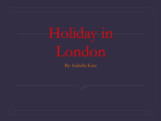 Holiday in
 London
  By: Isabella Katz
 