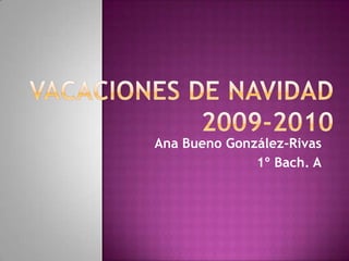 Vacaciones de Navidad 2009-2010 Ana Bueno González-Rivas 1º Bach. A 