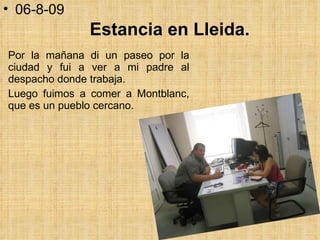 Estancia en Lleida. Por la mañana di un paseo por la ciudad y fui a ver a mi padre al despacho donde trabaja. Luego fuimos a comer a Montblanc, que es un pueblo cercano.  06-8-09 