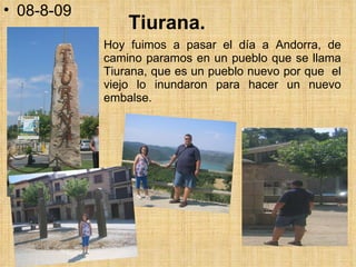 Tiurana. Hoy fuimos a pasar el día a Andorra, de camino paramos en un pueblo que se llama Tiurana, que es un pueblo nuevo por que  el viejo lo inundaron para hacer un nuevo embalse.  08-8-09 