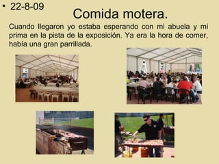 Comida motera. Cuando llegaron yo estaba esperando con mi abuela y mi prima en la pista de la exposición. Ya era la hora de comer, había una gran parrillada. 22-8-09 