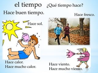 el tiempo ¿Qué tiempo hace?
Hace sol.
Hace buen tiempo.
Hace calor.
Hace mucho calor.
Hace fresco.
Hace viento.
Hace mucho viento.
 