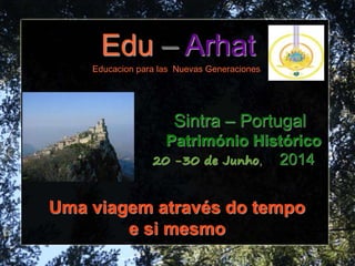 Edu – Arhat
Educacion para las Nuevas Generaciones
Sintra – Portugal
Património Histórico
20 -30 de Junho, 2014
Uma viagem através do tempo
e si mesmo
 