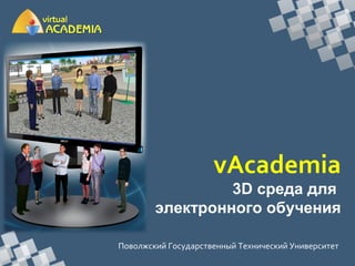 Поволжский Государственный Технический Университет
vAcademia
3D среда для
электронного обучения
 
