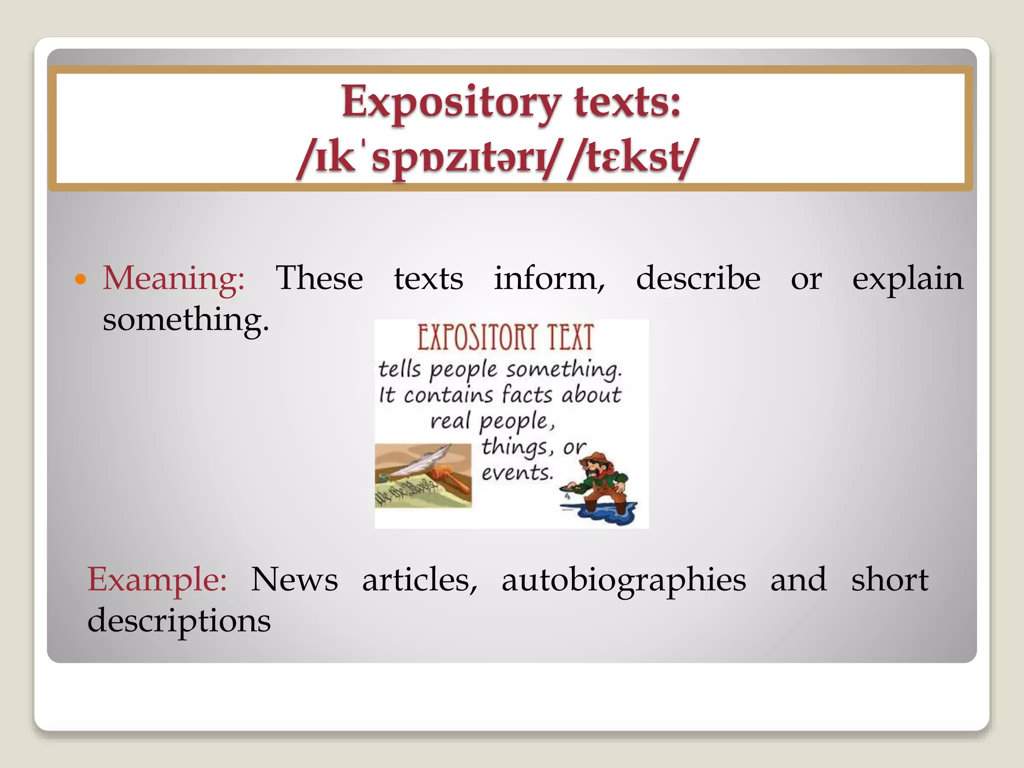Expository texts:
/ɪkˈspɒzɪtərɪ/ /tɛkst/
 Meaning: These texts inform, describe or explain
something.
Example: News articles, autobiographies and short
descriptions
 