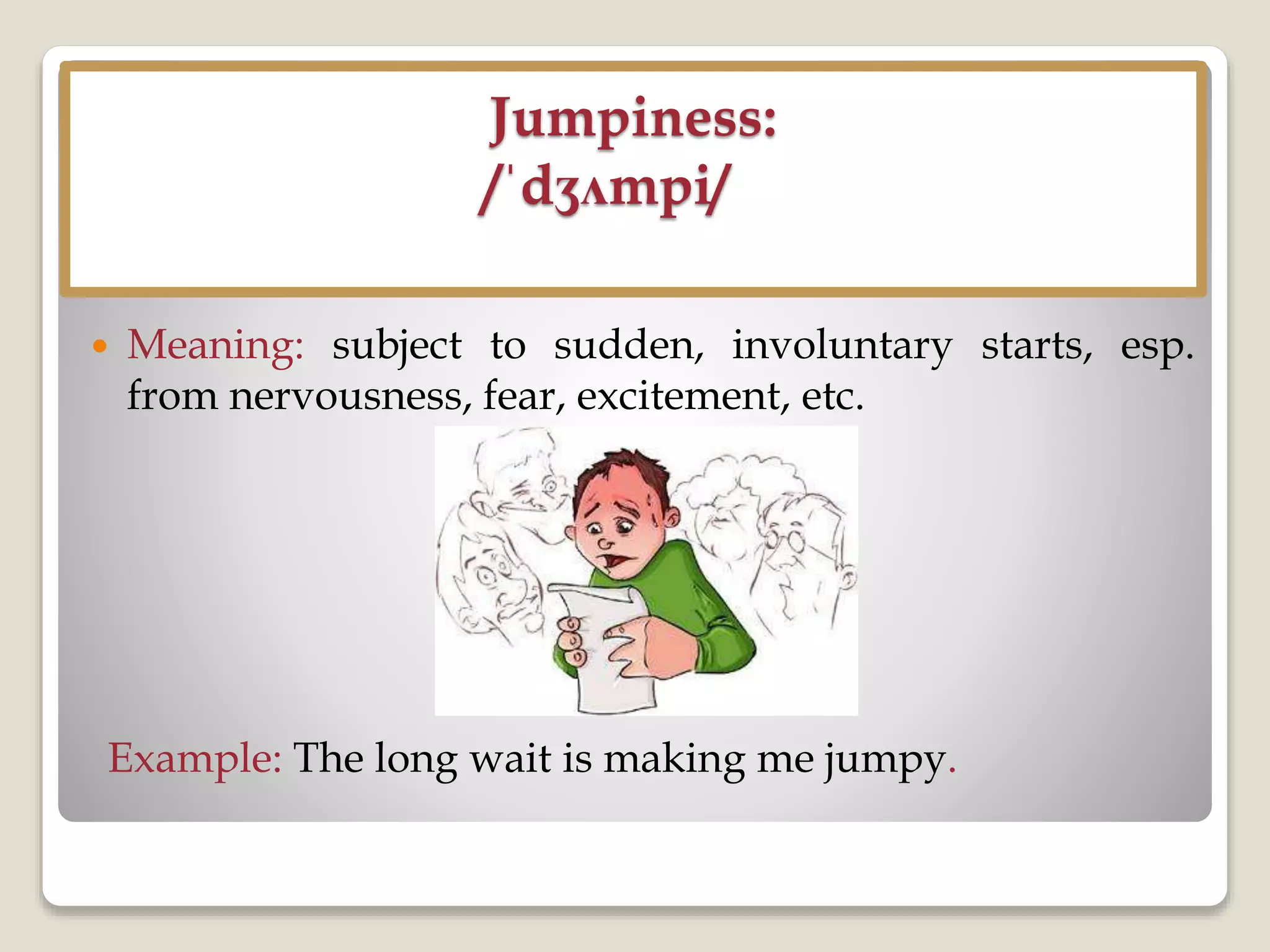 Jumpiness:
/ˈdʒʌmpi/
 Meaning: subject to sudden, involuntary starts, esp.
from nervousness, fear, excitement, etc.
Example: The long wait is making me jumpy.
 