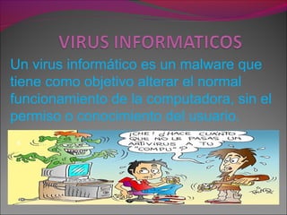 Un virus informático es un malware que
tiene como objetivo alterar el normal
funcionamiento de la computadora, sin el
permiso o conocimiento del usuario.
s
 