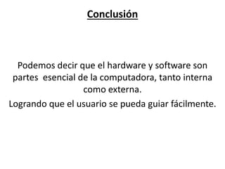 Conclusión
Podemos decir que el hardware y software son
partes esencial de la computadora, tanto interna
como externa.
Logrando que el usuario se pueda guiar fácilmente.
 