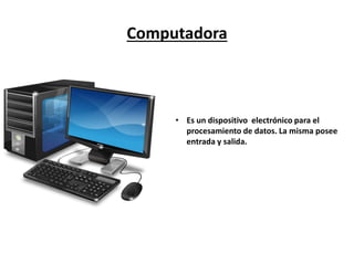 Computadora
• Es un dispositivo electrónico para el
procesamiento de datos. La misma posee
entrada y salida.
 