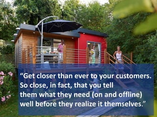 “Get closer than ever to your customers.
So close, in fact, that you tell
them what they need (on and offline)
well before they realize it themselves.”
 