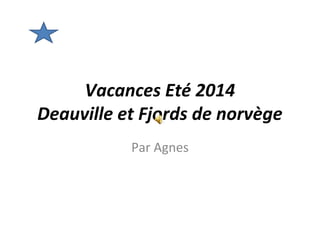 Vacances Eté 2014 
Deauville et Fjords de norvège 
Par Agnes 
 