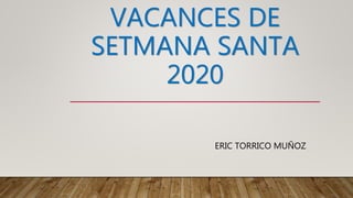 VACANCES DE
SETMANA SANTA
2020
ERIC TORRICO MUÑOZ
 