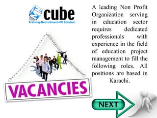 A leading Non Profit
Organization serving
in education sector
requires dedicated
professionals with
experience in the field
of education project
management to fill the
following roles. All
positions are based in
Karachi.
 