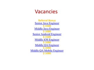 Vacancies Referral Bonus Senior Java Engineer $ 1500 Middle Java Engineer $ 1000 Senior Android Engineer $ 1500 Middle iOS Engineer $ 1000 Middle QA Engineer $ 1000 Middle QA Mobile Engineer $ 1000 