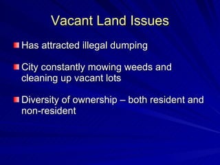 Vacant Land Issues Has attracted illegal dumping City constantly mowing weeds and cleaning up vacant lots Diversity of ownership – both resident and non-resident 