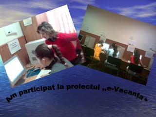 Am participat la proiectul ,,e-Vacanţa” 