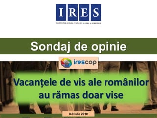 Sondaj de opinie

Vacanțele de vis ale românilor
     au rămas doar vise
            8-9 iulie 2010
 
