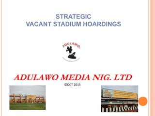 STRATEGIC
VACANT STADIUM HOARDINGS
ADULAWO MEDIA NIG. LTD
©OCT 2015
 