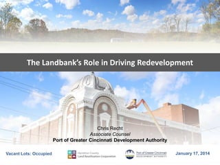 The Landbank’s Role in Driving Redevelopment

Chris Recht
Associate Counsel
Port of Greater Cincinnati Development Authority
Vacant Lots: Occupied

January 17, 2014

 