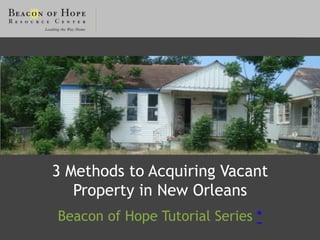 3 Methods to Acquiring Vacant
   Property in New Orleans
Beacon of Hope Tutorial Series *
 
