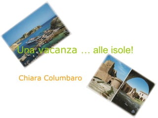 Chiara Columbaro
Una vacanza … alle isole!
 