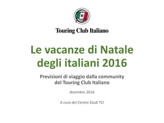 Le vacanze di Natale
degli italiani 2016
Previsioni di viaggio dalla community
del Touring Club Italiano
dicembre 2016
A cura del Centro Studi TCI
 