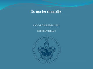 Do not let them die
ANZO ROBLES MIGUEL I.
DHTICS VER 2017
 