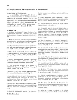 30
Revista Biomédica
características del clima tropical.
La repetibilidad estimada para DL de 0.25 +
0.04 se encuentran dentro del intervalo de valores
notificados en la literatura científica (26, 27). Con
respecto a PL y PL305 las repetibilidades obtenidas
0.30 + 0.05 y 0.26 + 0.05 son menores a las
notificadas en ganado criollo lechero puro y
cruzado por De Alba y Kennedy (26, 27).
REFERENCIAS.
1.- Hernández RE, Segura CV, Segura CJ, Osorio AM.
Comportamiento reproductivo y productivo de un hato de
doble propósito en el trópico. Agrociencia. 2000; 34: 669-
705.
2.- Murillo O. Producción, reproducción y mortalidad de
las razas Holstein y Pardo Suizo, en Camayagua, Honduras.
Tésis Mag. Sc. CATIE, Turrialba, Costa Rica. 1982.
3.- Rodríguez CJ. Comparación de aspectos reproductivos
entre vacas importadas y nacidas en el país de un hato Jersey
puro. U.C.R. San José, Costa Rica, 1984; p. 81.
4.- McDowell RE, Van Vleck LD, Christensen E, Cabello
FE. Factors affecting performance of Holsteins in
Subtropical Regions of Mexico. J Dairy Sci 1976; 59: 722-
9.
5.- García E. Modificaciones al Sistema de Clasificación
Climática de Koopen. México, D.F Instituto de Geografía,
Universidad Nacional Autónoma de México; 1988.
6.- PAN Livestock Services lTD. PANACEA
WORKBOOK. Department of Agriculture, University of
Reading, England; 1987. p. 54.
7.- Harvey W.R. User´s guide for LSMLMW and MIXMDL
PC-2 version. Ohio State University; 1990. p. 90.
8.- Ponce de León R, Ribas M, Caro N. Estudio preliminar
sobre la reproducción, producción de leche y las
correlaciones entre ellas en vacas Holstein. Revista Cubana
de Ciencia Agrícola 1982; 16: 230-42.
9.- Castillo DJL, Herrera HJG, Espinoza VJ, García WM.
Evaluación de vacas lecheras en la zona oriente del Estado
de México. Agrociencia, serie Ciencia Animal 1991; 1(3):
29-44.
10.- Smith VR. Fisiología de la lactación. 5ª ed. Costa Rica:
Instituto Interamericano de Ciencias Agrícolas de la O.E.A;
1962. p. 163-221.
11.- Bath D, Dickinson F, Tucker H, Appleman R. Ganado
Lechero: Principios, prácticas, problemas y beneficios.
México: Editorial Interamericana; 1984. p. 336-44.
12.- Avila TS. Producción intensiva de ganado lechero.
México: CECSA; 1988. p. 130-4.
13.- Vaccaro LR, Verde O, Alvarez R, Mejías H, Ríos L,
Romero E. Genetic improvement of dual purpose herds:
Some results from Venezuela. En: Anderson S, Wadsworth
J Editores. Dual purpose cattle research. Facultad de
Medicina Veterinaria y Zootecnia, Mérida: Universidad
Autónoma de Yucatán/ International Foundation of Science.
1995. p. 133-49.
14.- Ortíz OJ, Montalvo VH, Torres HG, González CF.
Fuentes de variación ambiental que afectan la producción
de leche en vacas Holstein. Agrociencia, serie Ciencia
Animal. 1991; 1(1): 69-80.
15.- González VN, Boschini FC. Comportamiento de la
producción de leche en hatos Holstein y Jersey del valle
central de Costa Rica. Nutrición Animal Tropical. C.I.N.A.
Facultad de Agronomía, Universidad de Costa Rica; 1996.
3 (1): 44-59.
16.- Ambles VN, Jain JP. Comparative performance of
different grades of crossbred cows on military farms in
India. J Dairy Sci 1967; 50:1695.
17.- Kassir SA, Juma FH. Al- Aff FH. A further study on
dairy characters in Friesian and crossbred cattle in Iraq.
Trop Agric 1969; 46:359.
18.- El Itriby AA, Asker AA. Some production
characteristics of native cattle, Friesian and their crosses
in Egypt. Empire J Agric 1958; 26: 314.
19.- Sharma RC, Bhatnagar DS. Persistency of milk
production in the first lactation in dairy cattle, its
heredability estimate and its relationship with production
traits. Indian Vet J 1973; 50: 525-9.
20.- Van Vleck LD, Wadell L H, Henderson CR.
Components of variance associated with milk and fat
records of artificially sired Holstein daughthers. J Anim
Sci 1961; 20:820.
21.- Gacula MC, Jr, Gaunt SN, Dawson RA Jr. Genetic
and enviromental parameters of milk constituents for five
M Carvajal-Hernández, ER Valencia-Heredia, JC Segura-Correa.
 
