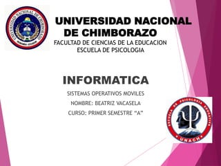 UNIVERSIDAD NACIONAL
DE CHIMBORAZO
FACULTAD DE CIENCIAS DE LA EDUCACION
ESCUELA DE PSICOLOGIA
INFORMATICA
SISTEMAS OPERATIVOS MOVILES
NOMBRE: BEATRIZ VACASELA
CURSO: PRIMER SEMESTRE “A”
 