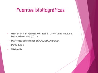 Fuentes bibliográficas
• Gabriel Osmar Pedrozo Petrazzini. Universidad Nacional
Del Nordeste año (2012).
• Diario del consumidor ERROSQUI CONSUMER
• Punto Geek
• Wikipedia
 