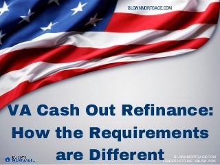 VA Cash Out Refinance:
How the Requirements
are Different
BLOWNMORTGAGE.COM
BLOWNMORTGAGE.COM
LENDER HOTLINE: 888-581-5008
 