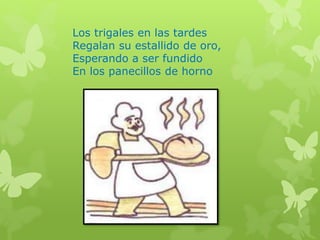 Los trigales en las tardes
Regalan su estallido de oro,
Esperando a ser fundido
En los panecillos de horno
 