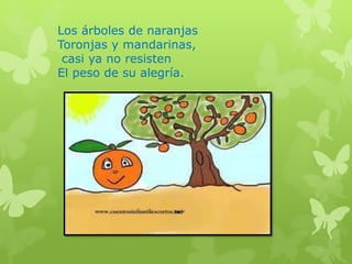 Los árboles de naranjas
Toronjas y mandarinas,
casi ya no resisten
El peso de su alegría.
 