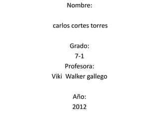 Nombre:

carlos cortes torres

       Grado:
        7-1
     Profesora:
Viki Walker gallego

       Año:
       2012
 