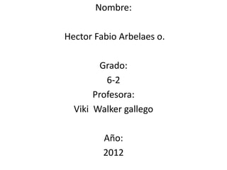 Nombre:

Hector Fabio Arbelaes o.

         Grado:
          6-2
       Profesora:
  Viki Walker gallego

         Año:
         2012
 