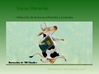 Vacas literarias
Biblioabrazo. Ana Nebreda. 2016
Ilustración de Till Charlier
Selección de lecturas infantiles y juveniles
 
