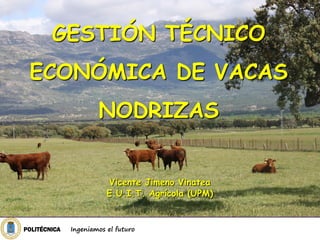 GESTIÓN TÉCNICO
 ECONÓMICA DE VACAS
                      NODRIZAS


                         Vicente Jimeno Vinatea
                         E.U.I.T. Agrícola (UPM)


POLITÉCNICA   Ingeniamos el futuro
 