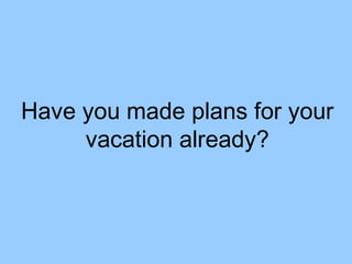 Have you made plans for your vacation already? 
