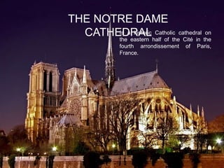 THE NOTRE DAME 
CATHEIsDaRhisAtorLic Catholic cathedral on 
the eastern half of the Cité in the 
fourth arrondissement of Paris, 
France. 
 