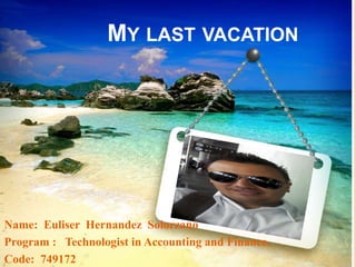 MY LAST VACATION
Name: Euliser Hernandez Solorzano
Program : Technologist in Accounting and Finance.
Code: 749172
 