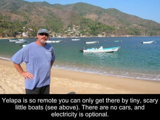 Yelapa is so remote you can only get there by tiny, scary little boats (see above). There are no cars, and electricity is optional.