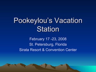 Pookeylou’s Vacation Station February 17 -23, 2008 St. Petersburg, Florida Sirata Resort & Convention Center 