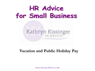 Kathryn Kissinger HR Services 2013
Vacation and Public Holiday Pay
 