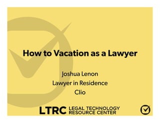 How to Vacation as a Lawyer
Joshua Lenon
Lawyer in Residence
Clio
 