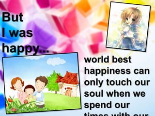 But
I was
happy...
world best
happiness can
only touch our
soul when we
spend our
 