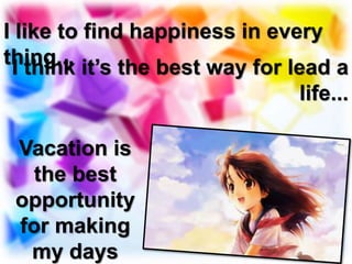 I like to find happiness in every
thing...I think it’s the best way for lead a
life...
Vacation is
the best
opportunity
for making
my days
 