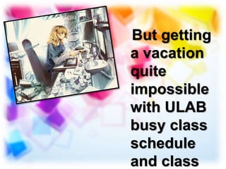 But getting
a vacation
quite
impossible
with ULAB
busy class
schedule
and class
 